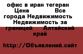 офис в иран тегеран › Цена ­ 60 000 - Все города Недвижимость » Недвижимость за границей   . Алтайский край